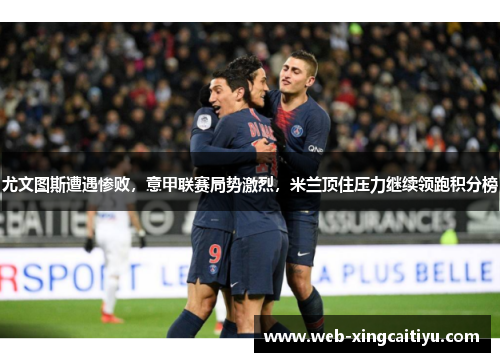 尤文图斯遭遇惨败，意甲联赛局势激烈，米兰顶住压力继续领跑积分榜