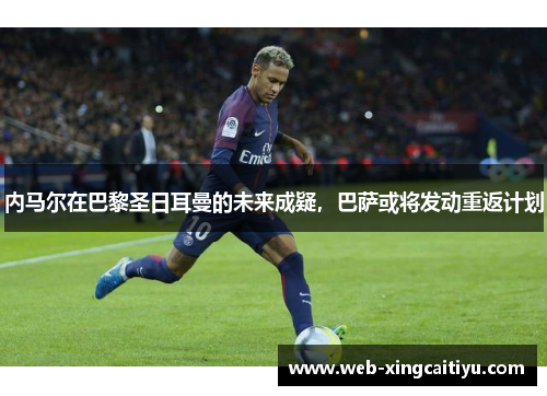 内马尔在巴黎圣日耳曼的未来成疑，巴萨或将发动重返计划