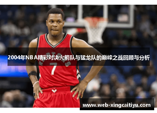 2004年NBA精彩对决火箭队与猛龙队的巅峰之战回顾与分析