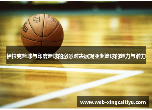 伊拉克篮球与印度篮球的激烈对决展现亚洲篮球的魅力与潜力