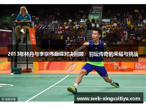 2013年林丹与李宗伟巅峰对决回顾：羽坛传奇的荣耀与挑战