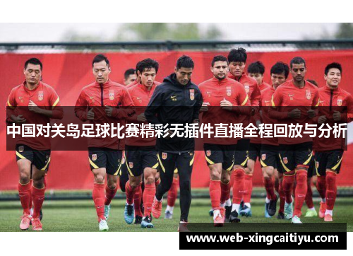 中国对关岛足球比赛精彩无插件直播全程回放与分析