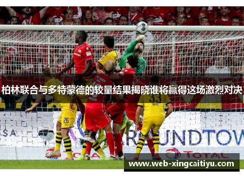柏林联合与多特蒙德的较量结果揭晓谁将赢得这场激烈对决